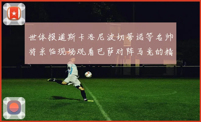 世体报道斯卡洛尼波切蒂诺等名帅将亲临现场观看巴萨对阵马竞的精彩对决