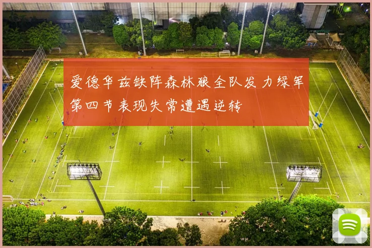 爱德华兹缺阵森林狼全队发力绿军第四节表现失常遭遇逆转