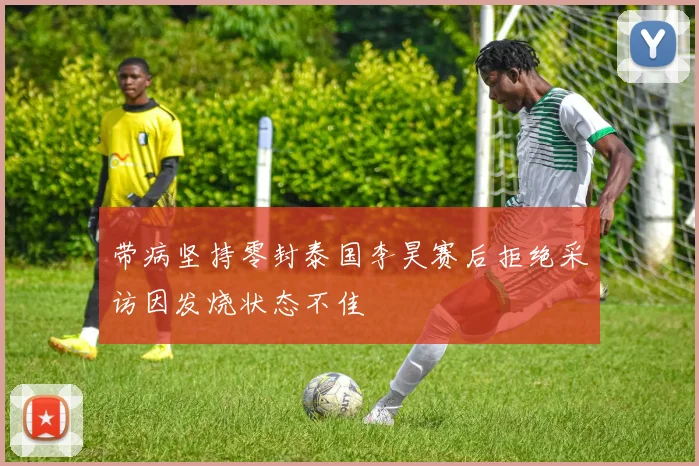 带病坚持零封泰国李昊赛后拒绝采访因发烧状态不佳