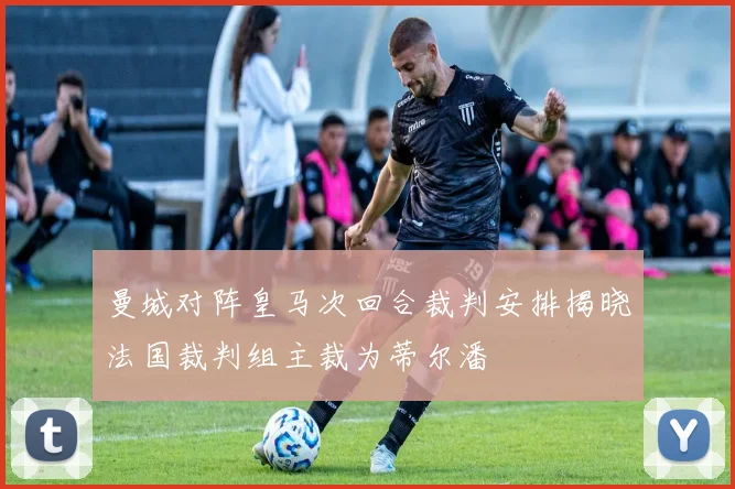 曼城对阵皇马次回合裁判安排揭晓法国裁判组主裁为蒂尔潘