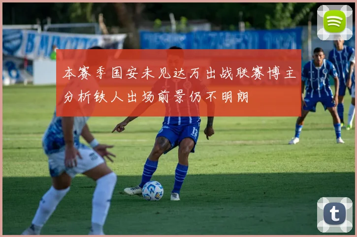 本赛季国安未见达万出战联赛博主分析铁人出场前景仍不明朗