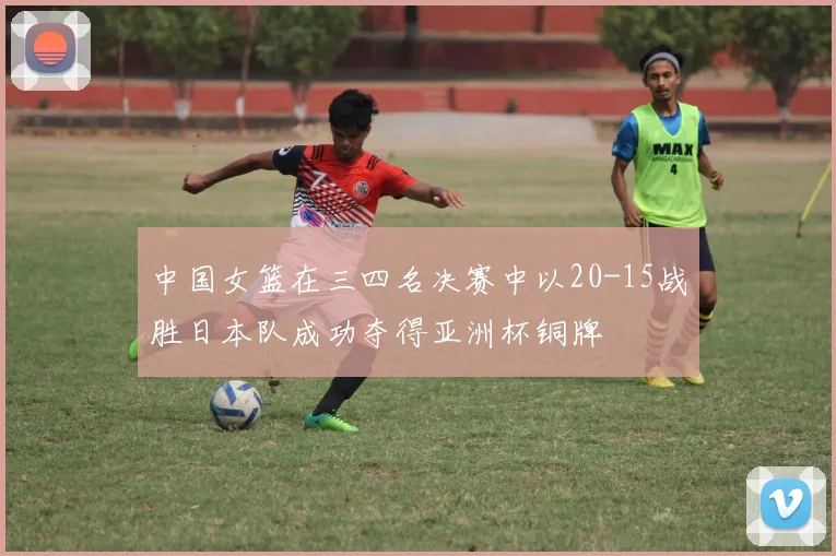 中国女篮在三四名决赛中以20-15战胜日本队成功夺得亚洲杯铜牌