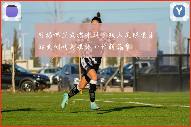 直播吧正式携手辽宁铁人足球俱乐部共创精彩媒体合作新篇章