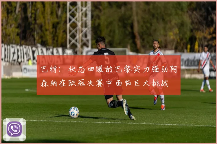 巴特：状态回暖的巴黎实力强劲阿森纳在欧冠决赛中面临巨大挑战