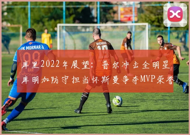 库里2022年展望：普尔冲击全明星库明加防守担当怀斯曼争夺MVP荣誉