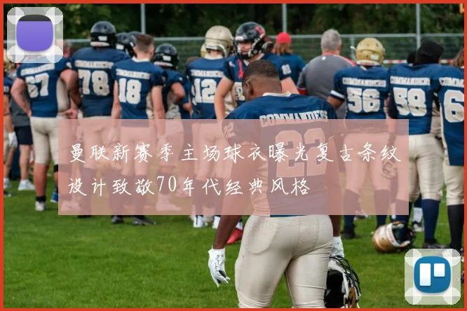 曼联新赛季主场球衣曝光复古条纹设计致敬70年代经典风格