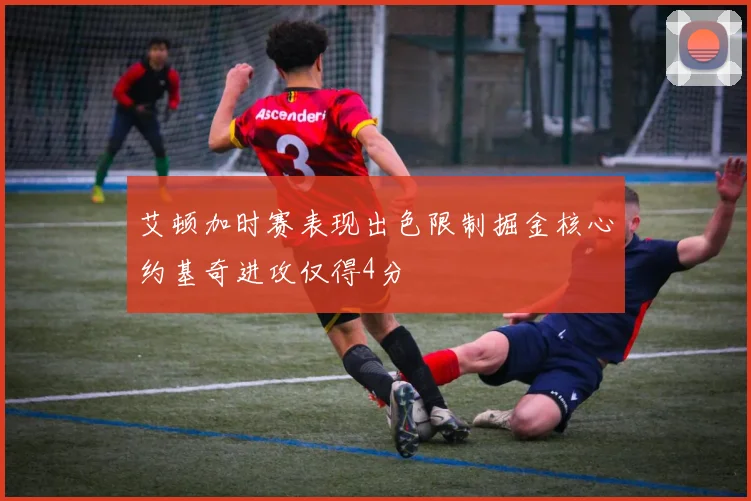 艾顿加时赛表现出色限制掘金核心约基奇进攻仅得4分
