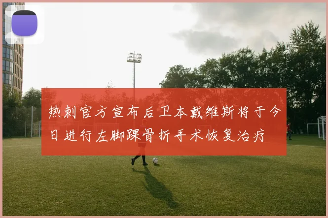 热刺官方宣布后卫本戴维斯将于今日进行左脚踝骨折手术恢复治疗