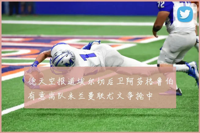 德天空报道埃尔切后卫阿芬格鲁伯有意离队米兰曼联尤文争抢中