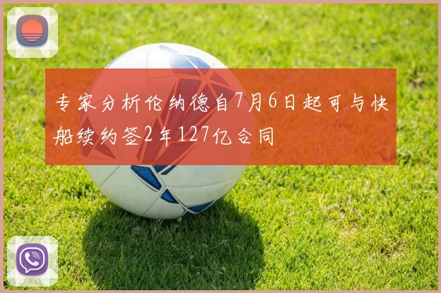 专家分析伦纳德自7月6日起可与快船续约签2年127亿合同