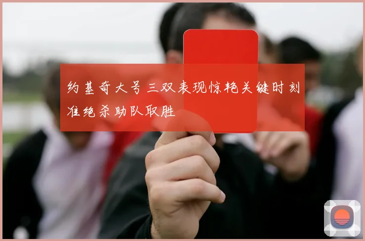 约基奇大号三双表现惊艳关键时刻准绝杀助队取胜
