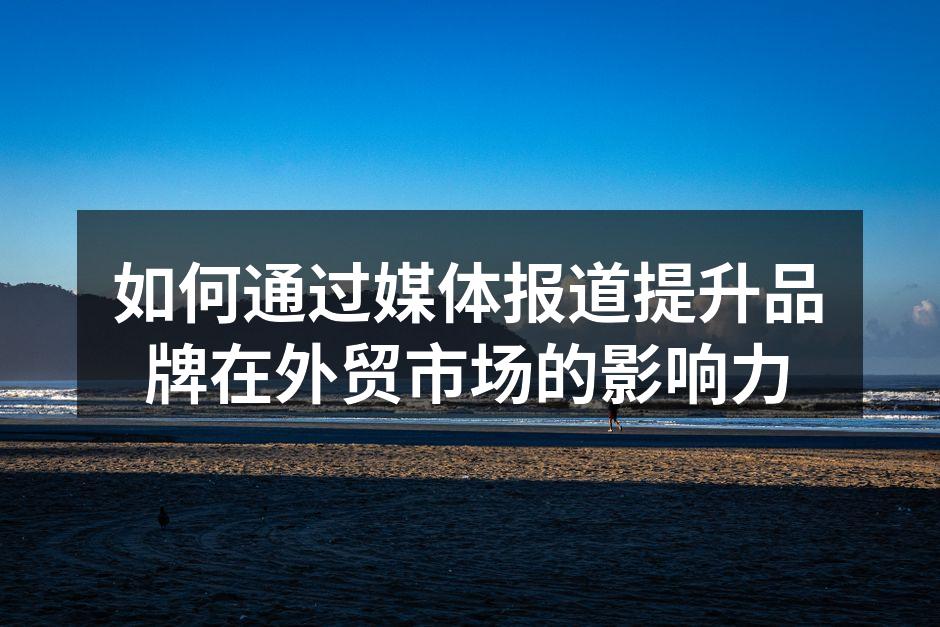 如何通过媒体报道提升品牌在外贸市场的影响