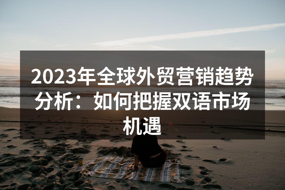 2023年全球外贸营销趋势分析：如何把握双语市场机遇